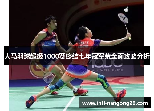 大马羽球超级1000赛终结七年冠军荒全面攻略分析