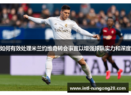 如何有效处理米兰约维奇转会事宜以增强球队实力和深度