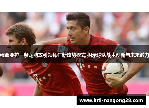 穆西亚拉一条龙助攻引领拜仁新攻势模式 揭示球队战术创新与未来潜力