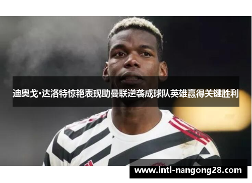 迪奥戈·达洛特惊艳表现助曼联逆袭成球队英雄赢得关键胜利