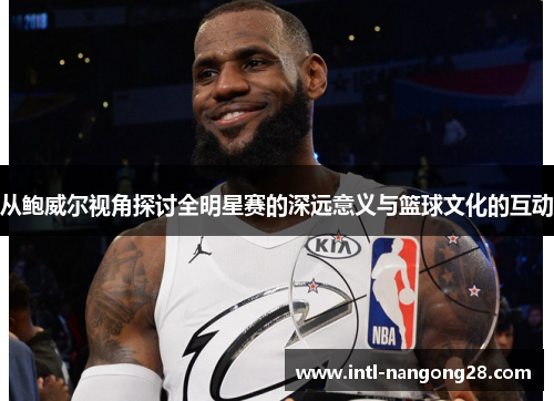 从鲍威尔视角探讨全明星赛的深远意义与篮球文化的互动