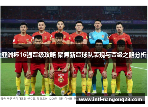 亚洲杯16强晋级攻略 聚焦新晋球队表现与晋级之路分析