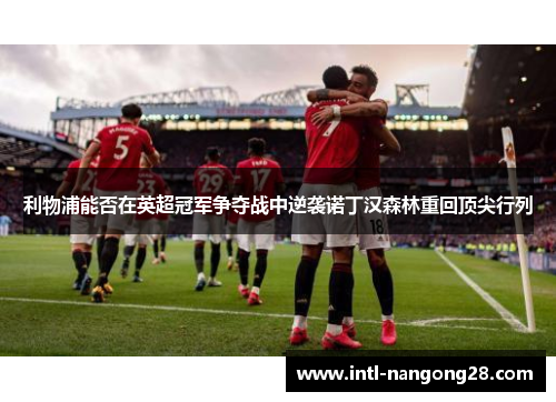 利物浦能否在英超冠军争夺战中逆袭诺丁汉森林重回顶尖行列