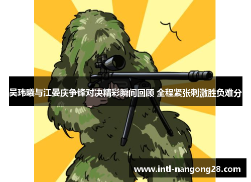 吴玮曦与江晏庆争锋对决精彩瞬间回顾 全程紧张刺激胜负难分