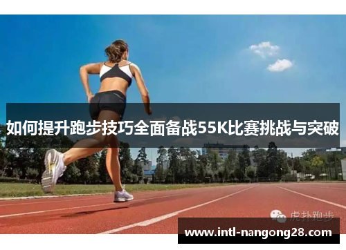 如何提升跑步技巧全面备战55K比赛挑战与突破