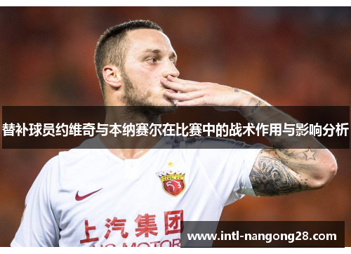 替补球员约维奇与本纳赛尔在比赛中的战术作用与影响分析