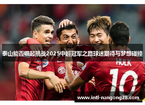 泰山能否崛起挑战2025中超冠军之路球迷期待与梦想碰撞