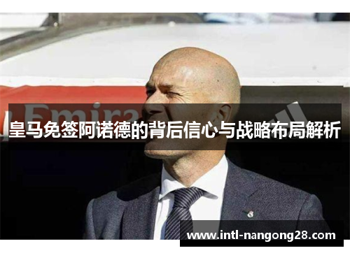 皇马免签阿诺德的背后信心与战略布局解析