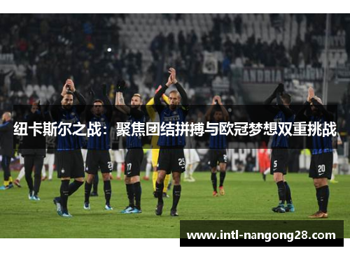 纽卡斯尔之战：聚焦团结拼搏与欧冠梦想双重挑战