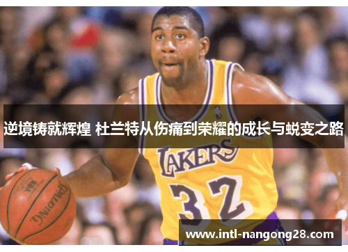 逆境铸就辉煌 杜兰特从伤痛到荣耀的成长与蜕变之路