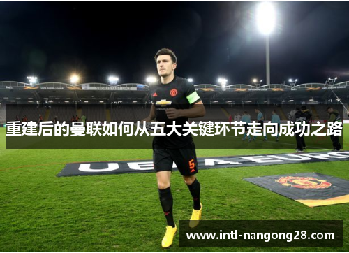 重建后的曼联如何从五大关键环节走向成功之路