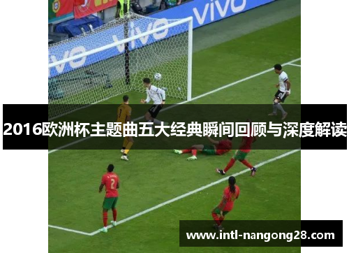 2016欧洲杯主题曲五大经典瞬间回顾与深度解读