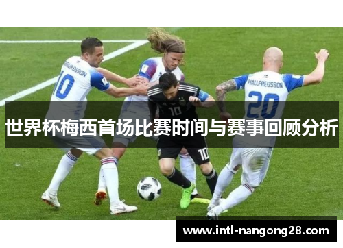 世界杯梅西首场比赛时间与赛事回顾分析
