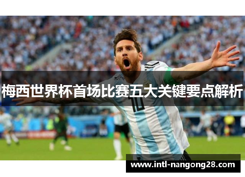 梅西世界杯首场比赛五大关键要点解析