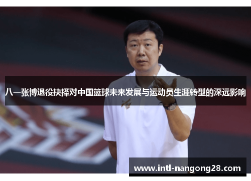 八一张博退役抉择对中国篮球未来发展与运动员生涯转型的深远影响