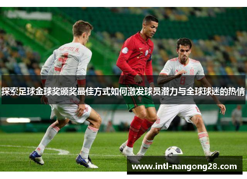 探索足球金球奖颁奖最佳方式如何激发球员潜力与全球球迷的热情