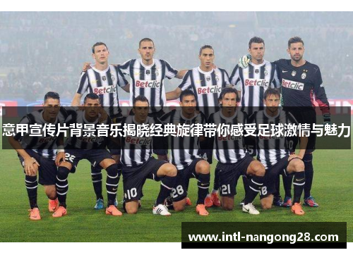 意甲宣传片背景音乐揭晓经典旋律带你感受足球激情与魅力