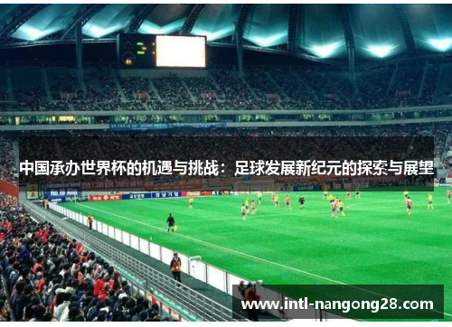 中国承办世界杯的机遇与挑战：足球发展新纪元的探索与展望