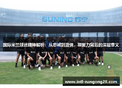 国际米兰球迷精神解析：从忠诚到激情，凝聚力背后的深层意义