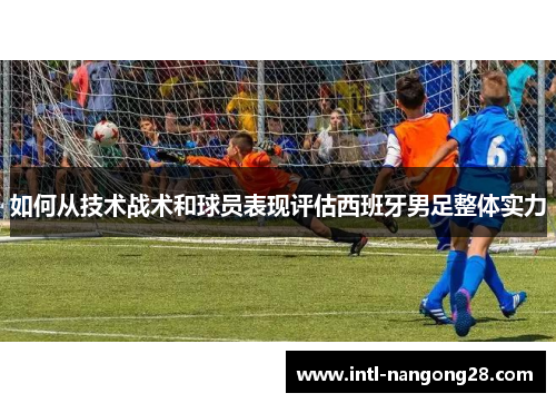 如何从技术战术和球员表现评估西班牙男足整体实力