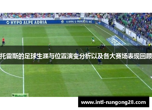 托雷斯的足球生涯与位置演变分析以及各大赛场表现回顾