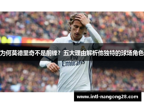 为何莫德里奇不是前锋？五大理由解析他独特的球场角色