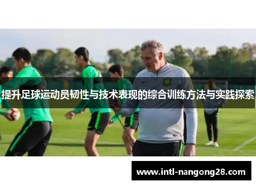 提升足球运动员韧性与技术表现的综合训练方法与实践探索