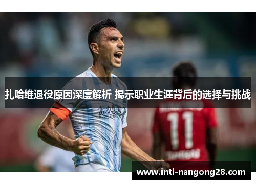 扎哈维退役原因深度解析 揭示职业生涯背后的选择与挑战