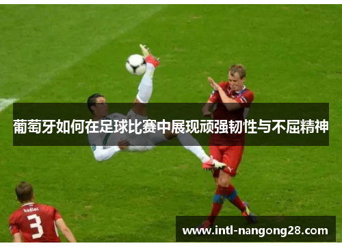 葡萄牙如何在足球比赛中展现顽强韧性与不屈精神