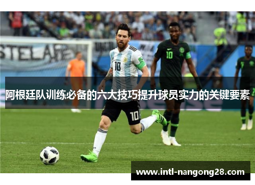阿根廷队训练必备的六大技巧提升球员实力的关键要素