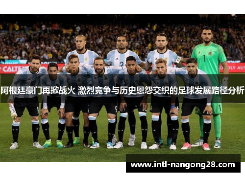 阿根廷豪门再掀战火 激烈竞争与历史恩怨交织的足球发展路径分析