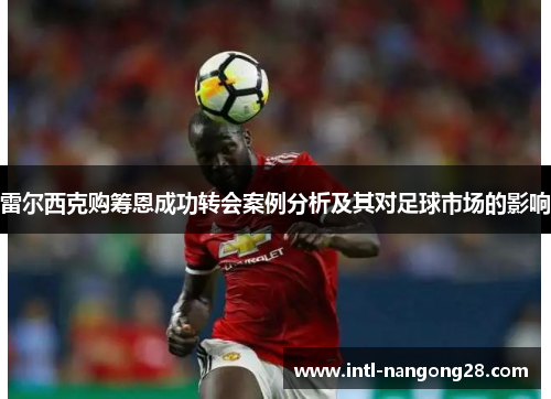 雷尔西克购筹恩成功转会案例分析及其对足球市场的影响