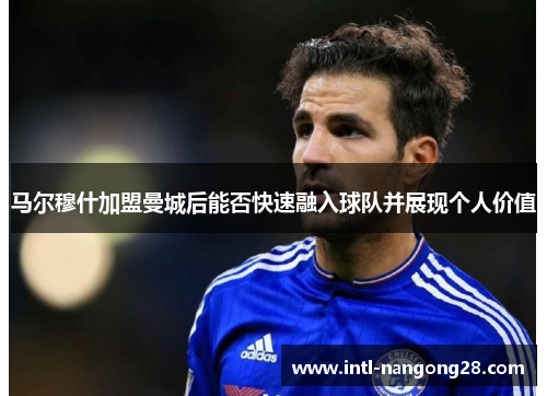 马尔穆什加盟曼城后能否快速融入球队并展现个人价值