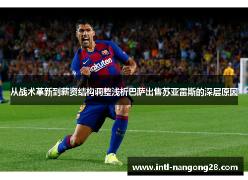 从战术革新到薪资结构调整浅析巴萨出售苏亚雷斯的深层原因