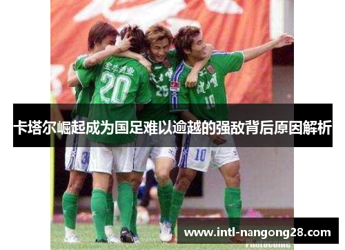 卡塔尔崛起成为国足难以逾越的强敌背后原因解析