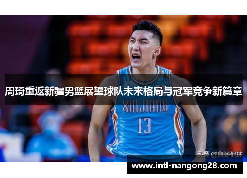 周琦重返新疆男篮展望球队未来格局与冠军竞争新篇章