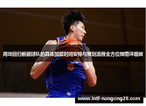 周琦回归新疆球队的具体加盟时间安排与报到流程全方位指南详细版