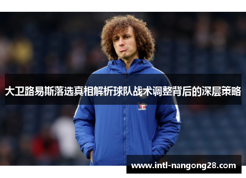 大卫路易斯落选真相解析球队战术调整背后的深层策略