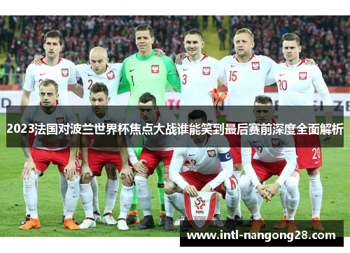 2023法国对波兰世界杯焦点大战谁能笑到最后赛前深度全面解析