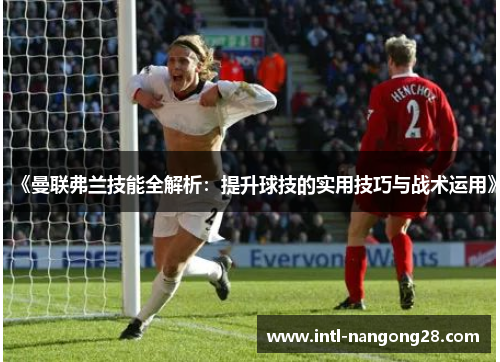 《曼联弗兰技能全解析：提升球技的实用技巧与战术运用》