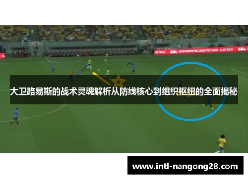 大卫路易斯的战术灵魂解析从防线核心到组织枢纽的全面揭秘