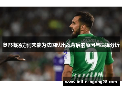奥巴梅扬为何未能为法国队出战背后的原因与抉择分析