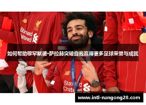如何帮助穆罕默德·萨拉赫突破自我赢得更多足球荣誉与成就
