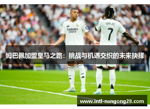 姆巴佩加盟皇马之路:挑战与机遇交织的未来抉择 姆巴佩加盟皇马之路:挑战与机遇交织的未来抉择