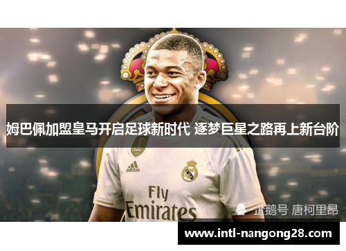 姆巴佩加盟皇马开启足球新时代 逐梦巨星之路再上新台阶