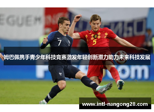 姆巴佩携手青少年科技竞赛激发年轻创新潜力助力未来科技发展 姆巴佩携手青少年科技竞赛激发年轻创新潜力助力未来科技发展