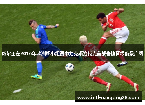 威尔士在2016年欧洲杯小组赛中力克斯洛伐克首战告捷晋级前景广阔