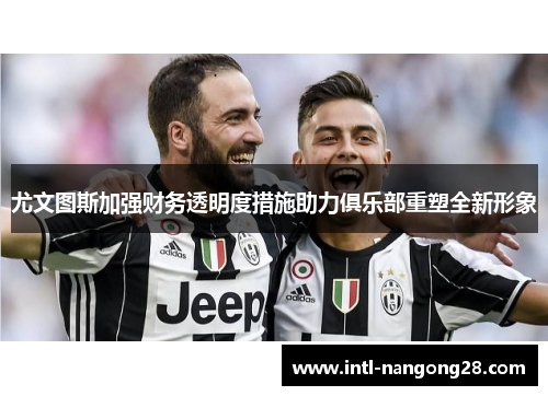 尤文图斯加强财务透明度措施助力俱乐部重塑全新形象