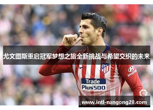 尤文图斯重启冠军梦想之旅全新挑战与希望交织的未来