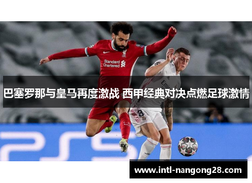巴塞罗那与皇马再度激战 西甲经典对决点燃足球激情